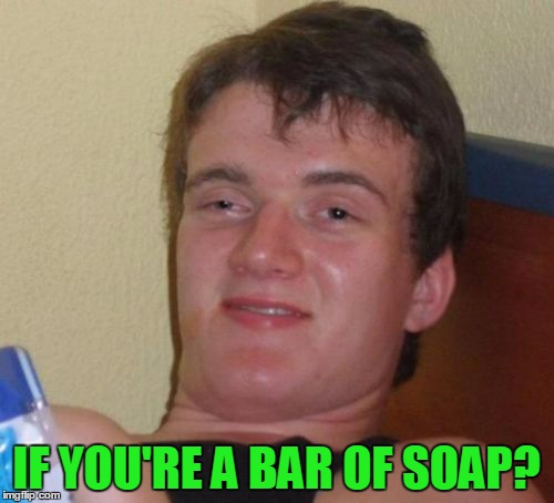 10 Guy Meme | IF YOU'RE A BAR OF SOAP? | image tagged in memes,10 guy | made w/ Imgflip meme maker