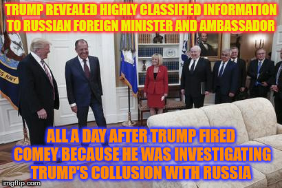 Trump is Sharing Highly Classified secrets with Russia - Slaptard enough for you ?  | TRUMP REVEALED HIGHLY CLASSIFIED INFORMATION TO RUSSIAN FOREIGN MINISTER AND AMBASSADOR; ALL A DAY AFTER TRUMP FIRED COMEY BECAUSE HE WAS INVESTIGATING TRUMP'S COLLUSION WITH RUSSIA | image tagged in donald trump,russia,treason | made w/ Imgflip meme maker