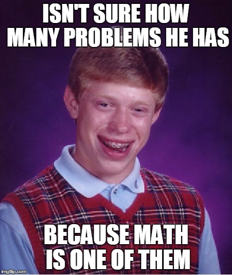 Bad Luck Brian | ISN'T SURE HOW MANY PROBLEMS HE HAS; BECAUSE MATH IS ONE OF THEM | image tagged in memes,bad luck brian | made w/ Imgflip meme maker
