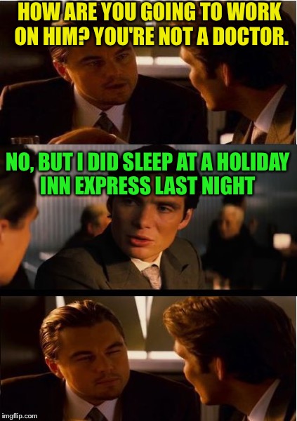 HOW ARE YOU GOING TO WORK ON HIM? YOU'RE NOT A DOCTOR. NO, BUT I DID SLEEP AT A HOLIDAY INN EXPRESS LAST NIGHT | made w/ Imgflip meme maker