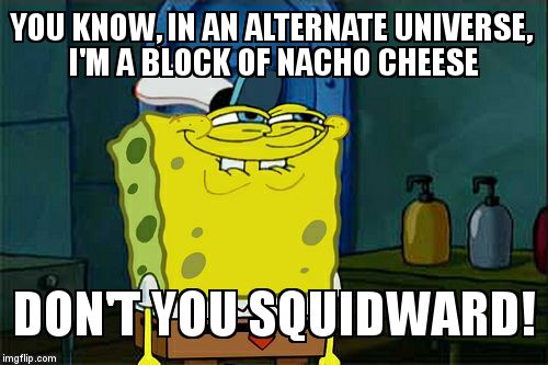 Don't You Squidward Meme | YOU KNOW, IN AN ALTERNATE UNIVERSE, I'M A BLOCK OF NACHO CHEESE DON'T YOU SQUIDWARD! | image tagged in memes,dont you squidward | made w/ Imgflip meme maker