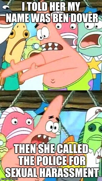Put It Somewhere Else Patrick | I TOLD HER MY NAME WAS BEN DOVER; THEN SHE CALLED THE POLICE FOR SEXUAL HARASSMENT | image tagged in memes,put it somewhere else patrick | made w/ Imgflip meme maker