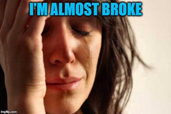 First World Problems Meme | I'M ALMOST BROKE | image tagged in memes,first world problems | made w/ Imgflip meme maker