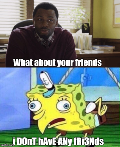 What about your friends; i DOnT hAvE ANy fRi3Nds | image tagged in hannah,13 reasons why,spongebob | made w/ Imgflip meme maker