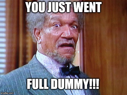 YOU JUST WENT; FULL DUMMY!!! | image tagged in fred sanford 1 | made w/ Imgflip meme maker