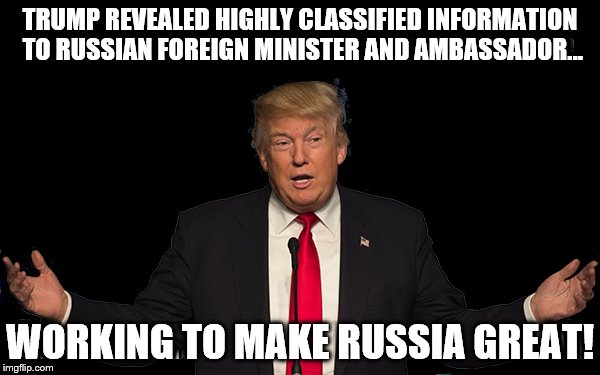 ARE YOU SERIOUS | TRUMP REVEALED HIGHLY CLASSIFIED INFORMATION TO RUSSIAN FOREIGN MINISTER AND AMBASSADOR... WORKING TO MAKE RUSSIA GREAT! | image tagged in donald trump,dump trump,political meme | made w/ Imgflip meme maker