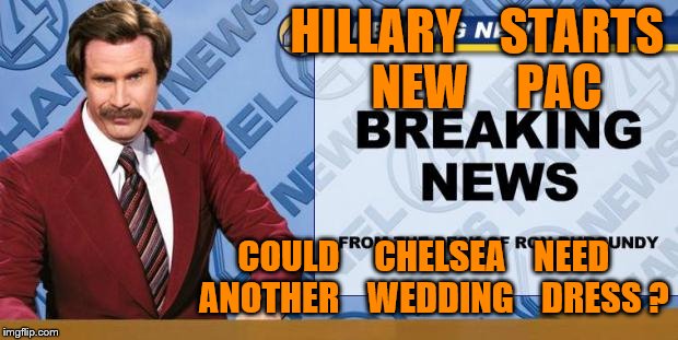 Breaking News | HILLARY    STARTS    NEW     PAC; COULD     CHELSEA    NEED   ANOTHER    WEDDING    DRESS ? | image tagged in breaking news | made w/ Imgflip meme maker