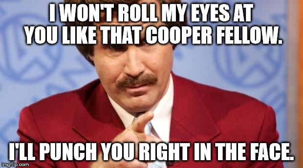 Ron Burgundy MBA | I WON'T ROLL MY EYES AT YOU LIKE THAT COOPER FELLOW. I'LL PUNCH YOU RIGHT IN THE FACE. | image tagged in ron burgundy mba | made w/ Imgflip meme maker