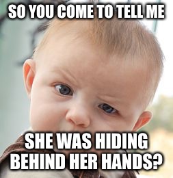 Skeptical Baby Meme | SO YOU COME TO TELL ME; SHE WAS HIDING BEHIND HER HANDS? | image tagged in memes,skeptical baby | made w/ Imgflip meme maker