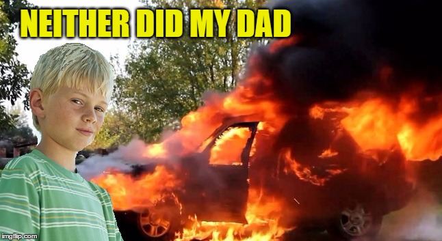 vengeful child | NEITHER DID MY DAD | image tagged in vengeful child | made w/ Imgflip meme maker