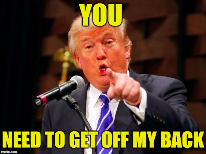 trump point | YOU NEED TO GET OFF MY BACK | image tagged in trump point | made w/ Imgflip meme maker