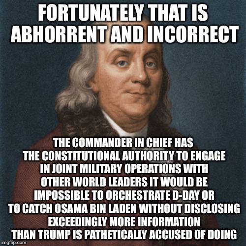Ben Franklin | FORTUNATELY THAT IS ABHORRENT AND INCORRECT THE COMMANDER IN CHIEF HAS THE CONSTITUTIONAL AUTHORITY TO ENGAGE IN JOINT MILITARY OPERATIONS W | image tagged in ben franklin | made w/ Imgflip meme maker
