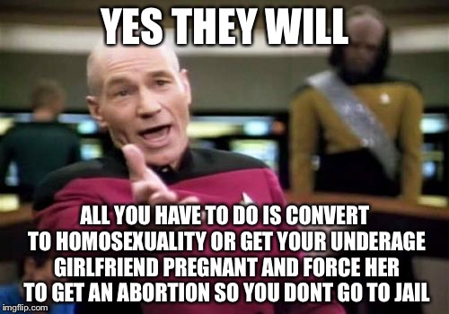 Picard Wtf Meme | YES THEY WILL ALL YOU HAVE TO DO IS CONVERT TO HOMOSEXUALITY OR GET YOUR UNDERAGE GIRLFRIEND PREGNANT AND FORCE HER TO GET AN ABORTION SO YO | image tagged in memes,picard wtf | made w/ Imgflip meme maker