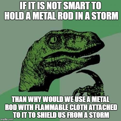 I don't know why, but we do | IF IT IS NOT SMART TO HOLD A METAL ROD IN A STORM; THAN WHY WOULD WE USE A METAL ROD WITH FLAMMABLE CLOTH ATTACHED TO IT TO SHIELD US FROM A STORM | image tagged in memes,philosoraptor | made w/ Imgflip meme maker