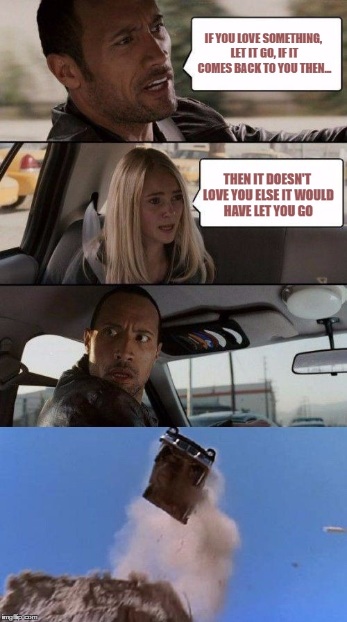 Unless it's a boomerang this phrase never made much sense... | IF YOU LOVE SOMETHING, LET IT GO, IF IT COMES BACK TO YOU THEN... THEN IT DOESN'T LOVE YOU ELSE IT WOULD HAVE LET YOU GO | image tagged in the rock - philosophy,love,still a better love story than twilight,memes,meme | made w/ Imgflip meme maker