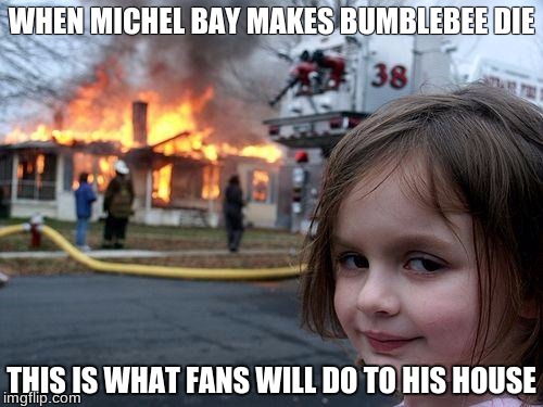 Disaster Girl Meme | WHEN MICHEL BAY MAKES BUMBLEBEE DIE; THIS IS WHAT FANS WILL DO TO HIS HOUSE | image tagged in memes,disaster girl | made w/ Imgflip meme maker