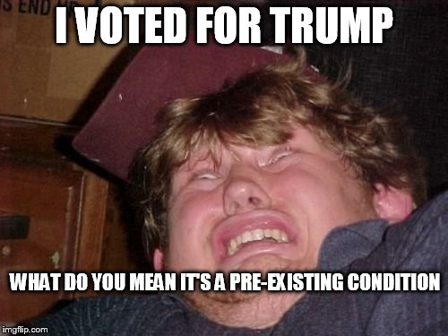 it's not your fault you're stupid | I VOTED FOR TRUMP; WHAT DO YOU MEAN IT'S A PRE-EXISTING CONDITION | image tagged in memes,wtf,dump trump | made w/ Imgflip meme maker