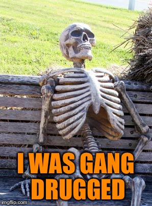 Waiting Skeleton Meme | I WAS GANG DRUGGED | image tagged in memes,waiting skeleton | made w/ Imgflip meme maker
