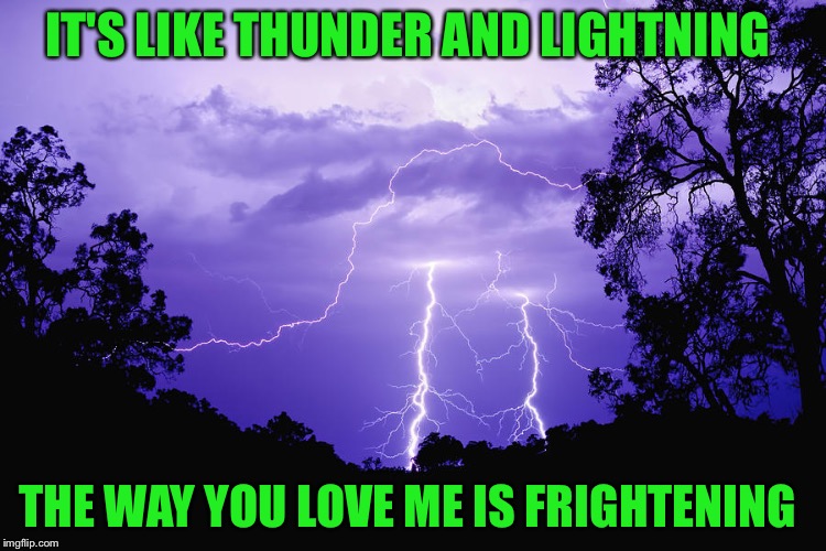 IT'S LIKE THUNDER AND LIGHTNING THE WAY YOU LOVE ME IS FRIGHTENING | made w/ Imgflip meme maker