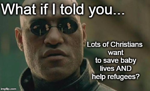 Matrix Morpheus Meme | What if I told you... Lots of Christians want to save baby lives AND help refugees? | image tagged in memes,matrix morpheus | made w/ Imgflip meme maker