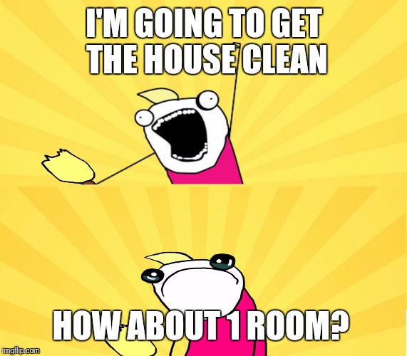 I'M GOING TO GET THE HOUSE CLEAN HOW ABOUT 1 ROOM? | made w/ Imgflip meme maker