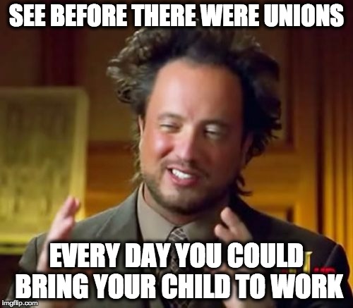 Ancient Aliens Meme | SEE BEFORE THERE WERE UNIONS; EVERY DAY YOU COULD BRING YOUR CHILD TO WORK | image tagged in memes,ancient aliens | made w/ Imgflip meme maker