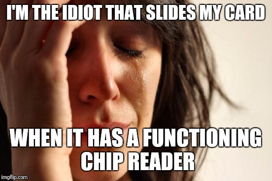 First World Problems Meme | I'M THE IDIOT THAT SLIDES MY CARD WHEN IT HAS A FUNCTIONING CHIP READER | image tagged in memes,first world problems | made w/ Imgflip meme maker