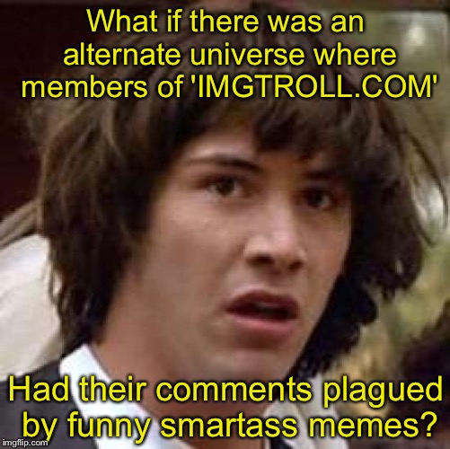 Conspiracy Keanu | What if there was an alternate universe where members of 'IMGTROLL.COM'; Had their comments plagued by funny smartass memes? | image tagged in memes,conspiracy keanu | made w/ Imgflip meme maker