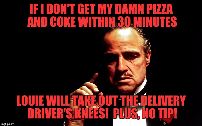 Capish? | IF I DON'T GET MY DAMN PIZZA AND COKE WITHIN 30 MINUTES; LOUIE WILL TAKE OUT THE DELIVERY DRIVER'S KNEES!  PLUS, NO TIP! | image tagged in godfather marlon brando,memes,funny,funny memes | made w/ Imgflip meme maker