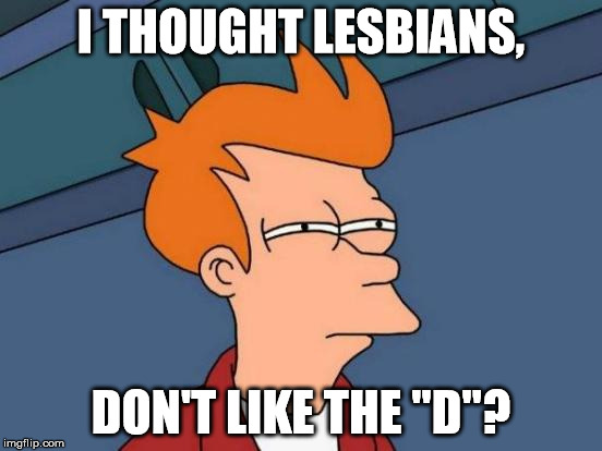 Futurama Fry Meme | I THOUGHT LESBIANS, DON'T LIKE THE "D"? | image tagged in memes,futurama fry | made w/ Imgflip meme maker