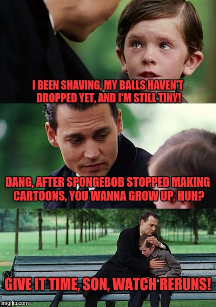No more SpongeBob | I BEEN SHAVING, MY BALLS HAVEN'T DROPPED YET, AND I'M STILL TINY! DANG, AFTER SPONGEBOB STOPPED MAKING CARTOONS, YOU WANNA GROW UP, HUH? GIVE IT TIME, SON, WATCH RERUNS! | image tagged in memes,finding neverland,funny,funny memes,crying | made w/ Imgflip meme maker
