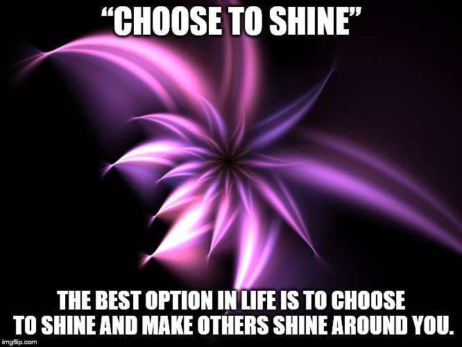 Motivation to Shine | “CHOOSE TO SHINE”; THE BEST OPTION IN LIFE IS TO CHOOSE TO SHINE AND MAKE OTHERS SHINE AROUND YOU. | image tagged in shine,motivation,sparkle,good morning | made w/ Imgflip meme maker