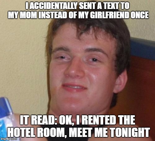 10 Guy | I ACCIDENTALLY SENT A TEXT TO MY MOM INSTEAD OF MY GIRLFRIEND ONCE; IT READ: OK, I RENTED THE HOTEL ROOM, MEET ME TONIGHT | image tagged in memes,10 guy | made w/ Imgflip meme maker