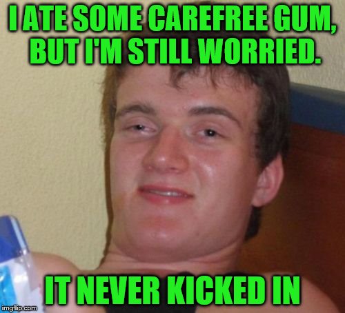 Credit: The great Mitch Hedberg | I ATE SOME CAREFREE GUM, BUT I'M STILL WORRIED. IT NEVER KICKED IN | image tagged in memes,10 guy | made w/ Imgflip meme maker