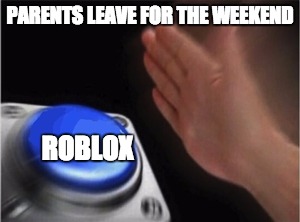 I have recently taken a liking to roblox memes | PARENTS LEAVE FOR THE WEEKEND; ROBLOX | image tagged in blank nut button,funny memes,memes,meme,funny | made w/ Imgflip meme maker