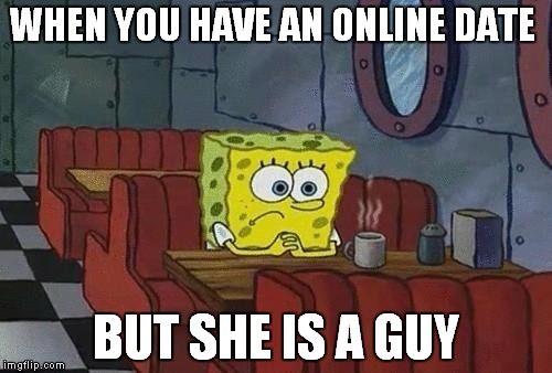 Spongebob Coffee | WHEN YOU HAVE AN ONLINE DATE; BUT SHE IS A GUY | image tagged in spongebob coffee | made w/ Imgflip meme maker