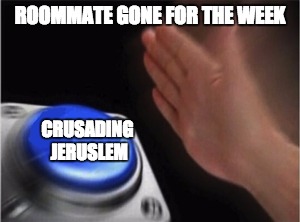 #so relatable | ROOMMATE GONE FOR THE WEEK; CRUSADING JERUSLEM | image tagged in blank nut button,funny memes,memes,meme,funny,funny meme | made w/ Imgflip meme maker