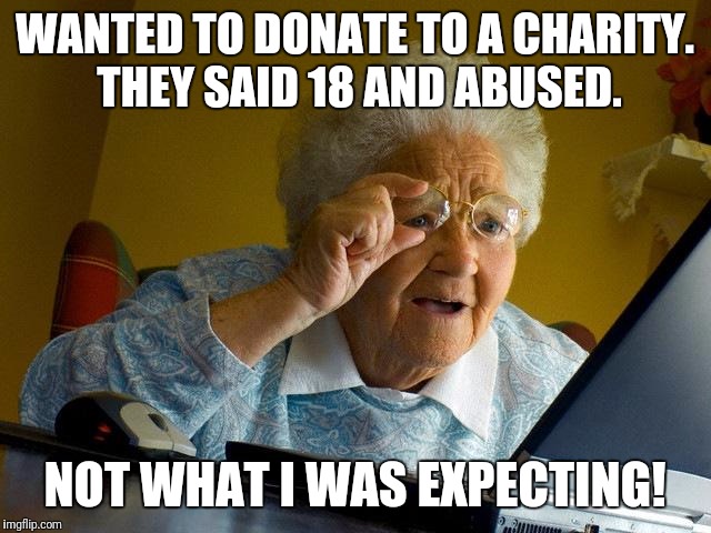 Grandma Finds The Internet Meme | WANTED TO DONATE TO A CHARITY. THEY SAID 18 AND ABUSED. NOT WHAT I WAS EXPECTING! | image tagged in memes,grandma finds the internet | made w/ Imgflip meme maker