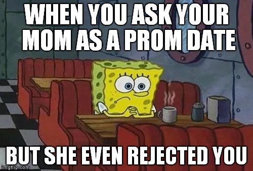 Spongebob Coffee | WHEN YOU ASK YOUR MOM AS A PROM DATE; BUT SHE EVEN REJECTED YOU | image tagged in spongebob coffee | made w/ Imgflip meme maker