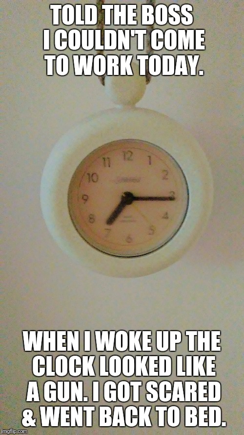 Gun clock | TOLD THE BOSS I COULDN'T COME TO WORK TODAY. WHEN I WOKE UP THE CLOCK LOOKED LIKE A GUN. I GOT SCARED & WENT BACK TO BED. | image tagged in guns | made w/ Imgflip meme maker