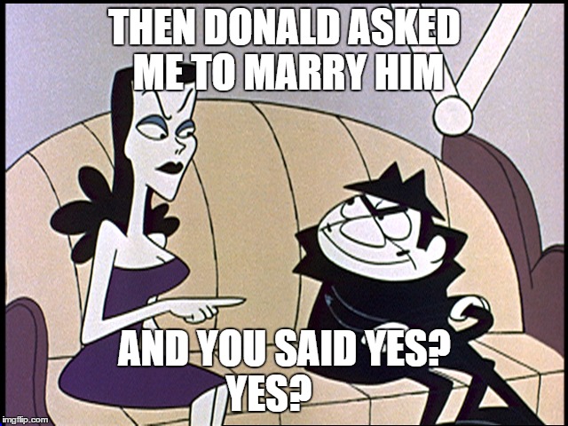 Boris and natasha | THEN DONALD ASKED ME TO MARRY HIM; AND YOU SAID YES?     YES? | image tagged in boris and natasha | made w/ Imgflip meme maker