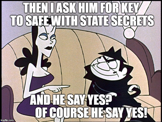 Boris and natasha | THEN I ASK HIM FOR KEY TO SAFE WITH STATE SECRETS; AND HE SAY YES?                 
OF COURSE HE SAY YES! | image tagged in boris and natasha | made w/ Imgflip meme maker