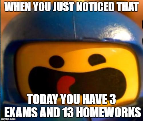 spaceship_lego | WHEN YOU JUST NOTICED THAT; TODAY YOU HAVE 3 EXAMS AND 13 HOMEWORKS | image tagged in spaceship_lego | made w/ Imgflip meme maker