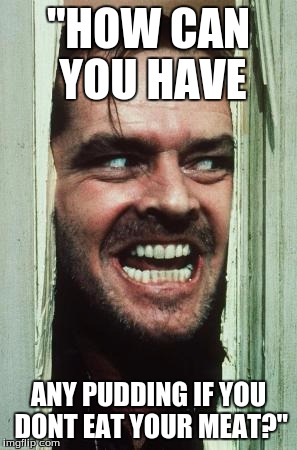 Here's Johnny | "HOW CAN YOU HAVE; ANY PUDDING IF YOU DONT EAT YOUR MEAT?" | image tagged in memes,heres johnny | made w/ Imgflip meme maker