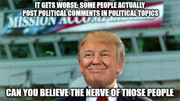 IT GETS WORSE: SOME PEOPLE ACTUALLY POST POLITICAL COMMENTS IN POLITICAL TOPICS CAN YOU BELIEVE THE NERVE OF THOSE PEOPLE | made w/ Imgflip meme maker