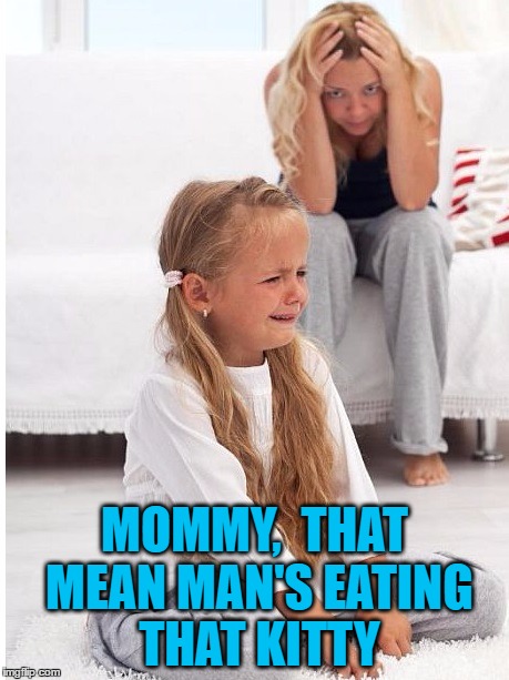 whine | MOMMY,  THAT MEAN MAN'S EATING THAT KITTY | image tagged in whine | made w/ Imgflip meme maker