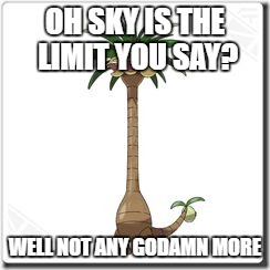 Alola exeggutor | OH SKY IS THE LIMIT YOU SAY? WELL NOT ANY GODAMN MORE | image tagged in alola exeggutor | made w/ Imgflip meme maker