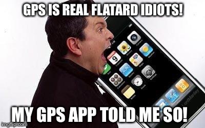 People with iPhone 6 Plus... | GPS IS REAL FLATARD IDIOTS! MY GPS APP TOLD ME SO! | image tagged in people with iphone 6 plus | made w/ Imgflip meme maker