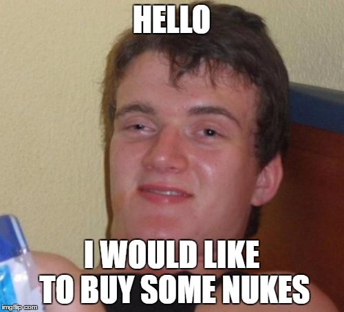 10 Guy Meme | HELLO I WOULD LIKE TO BUY SOME NUKES | image tagged in memes,10 guy | made w/ Imgflip meme maker