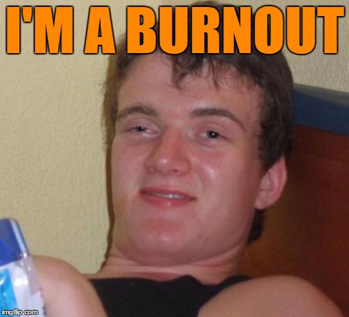 10 Guy Meme | I'M A BURNOUT | image tagged in memes,10 guy | made w/ Imgflip meme maker